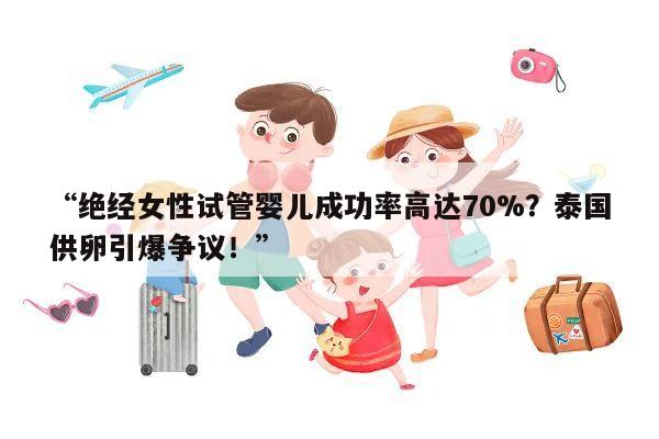 “绝经女性试管婴儿成功率高达70%?泰国供卵引爆争议!”