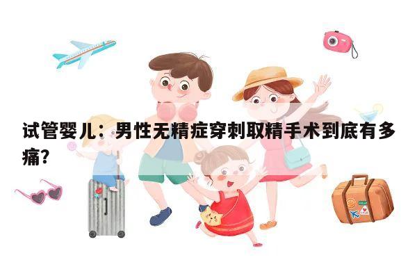 试管婴儿:男性无精症穿刺取精手术到底有多痛?