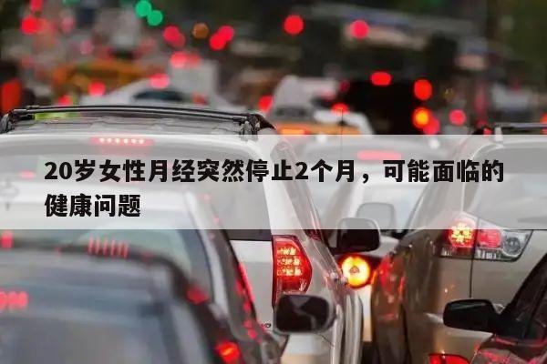 20岁女性月经突然停止2个月,可能面临的健康问题