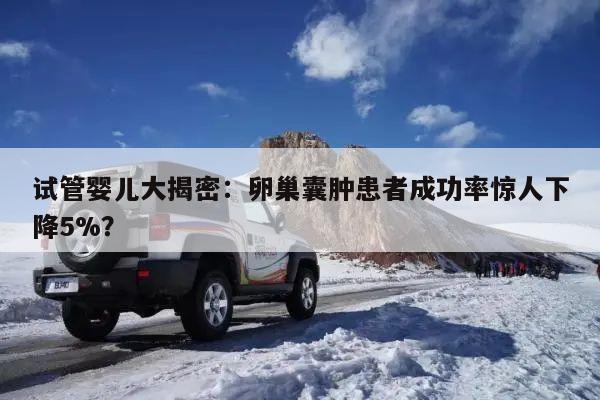试管婴儿大揭密:卵巢囊肿患者成功率惊人下降5%?