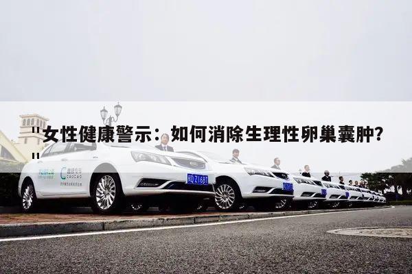 "女性健康警示:如何消除生理性卵巢囊肿?"