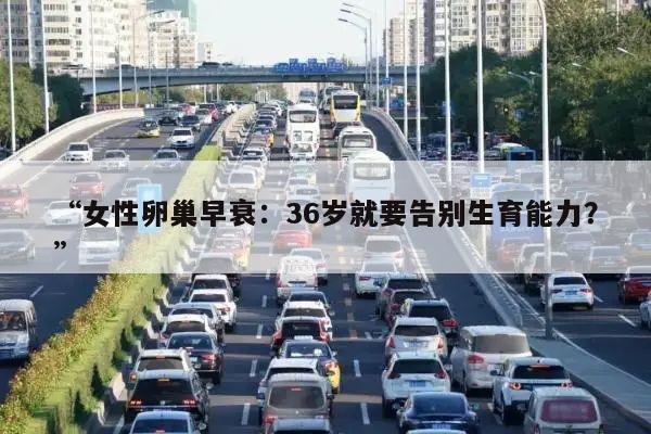“女性卵巢早衰：36岁就要告别生育能力？”