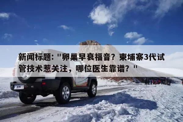 新闻标题: "卵巢早衰福音?柬埔寨3代试管技术惹关注,哪位医生靠谱?"