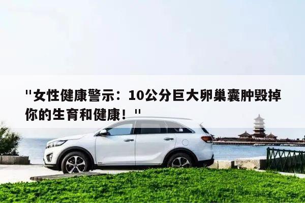 "女性健康警示:10公分巨大卵巢囊肿毁掉你的生育和健康!"