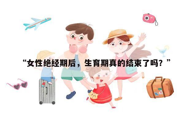 “女性绝经期后,生育期真的结束了吗?”