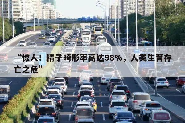 “惊人！精子畸形率高达98%，人类生育存亡之危”