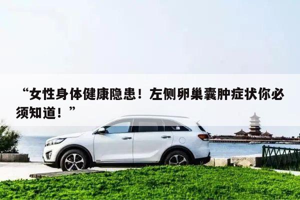 “女性身体健康隐患！左侧卵巢囊肿症状你必须知道！”