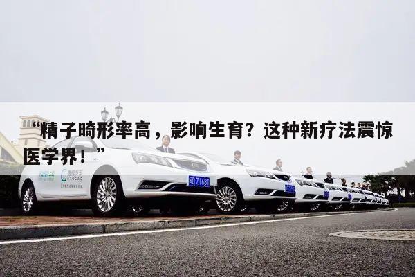 “精子畸形率高,影响生育?这种新疗法震惊医学界!”