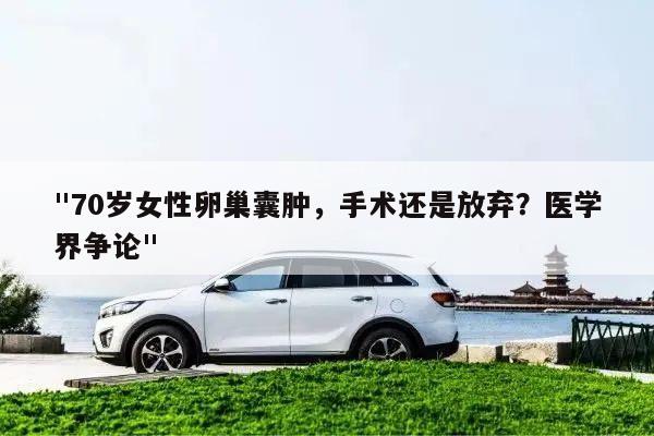 "70岁女性卵巢囊肿，手术还是放弃？医学界争论"