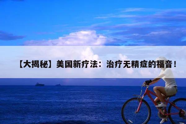 【大揭秘】美国新疗法:治疗无精症的福音!
