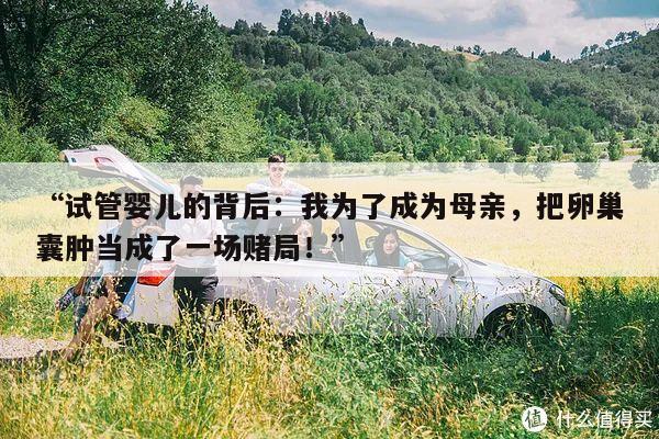 “试管婴儿的背后:我为了成为母亲,把卵巢囊肿当成了一场赌局!”
