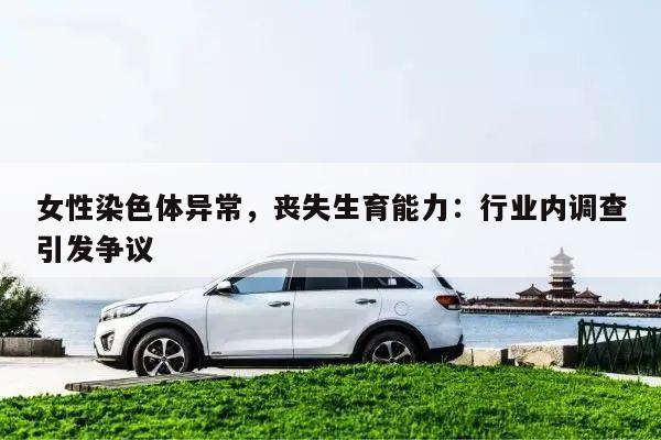 女性染色体异常,丧失生育能力:行业内调查引发争议