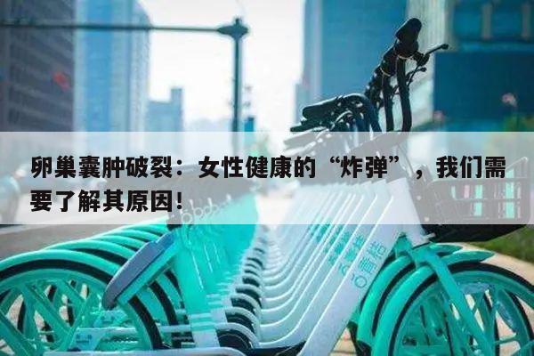 卵巢囊肿破裂:女性健康的“炸弹”,我们需要了解其原因!