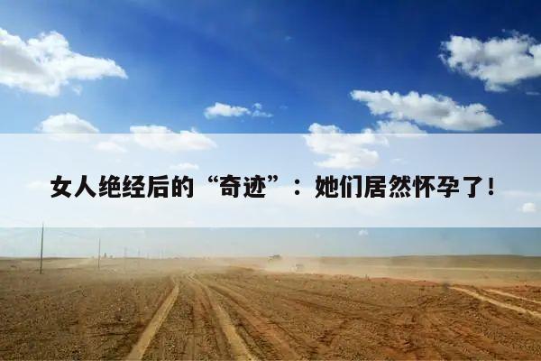 女人绝经后的“奇迹”:她们居然怀孕了!