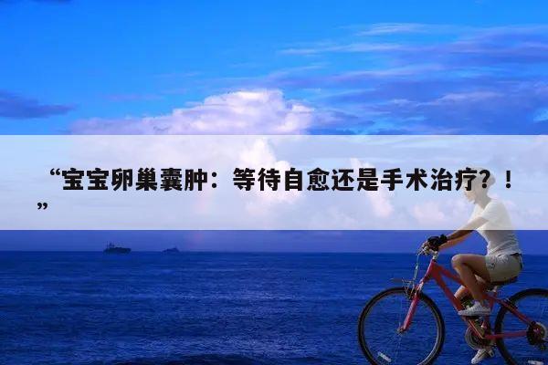 “宝宝卵巢囊肿：等待自愈还是手术治疗？！”