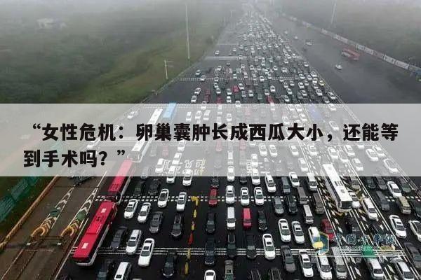 “女性危机:卵巢囊肿长成西瓜大小,还能等到手术吗?”