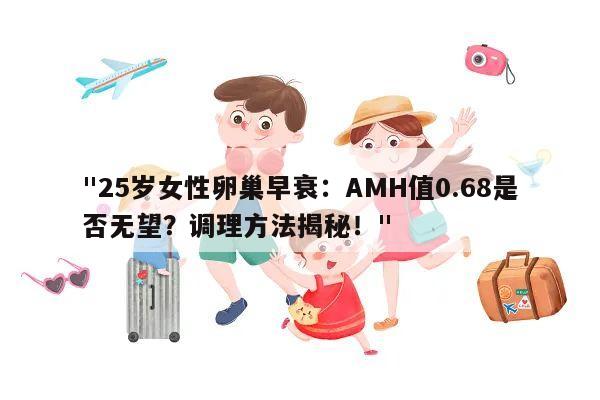 25岁女性卵巢早衰：AMH值0.68是否无望？调理方法揭秘！