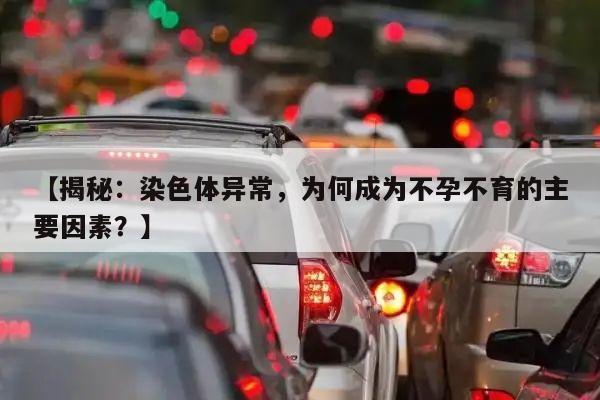 揭秘:染色体异常,为何成为不孕不育的主要因素?