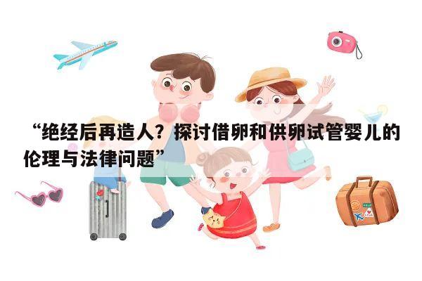 “绝经后再造人?探讨借卵和供卵试管婴儿的伦理与法律问题”