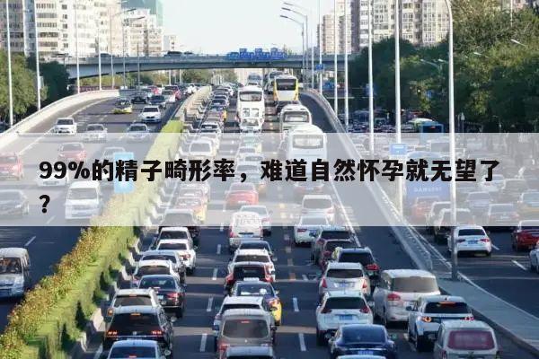 99%的精子畸形率，难道自然怀孕就无望了？