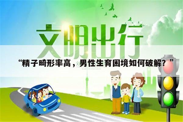 “精子畸形率高,男性生育困境如何破解?”