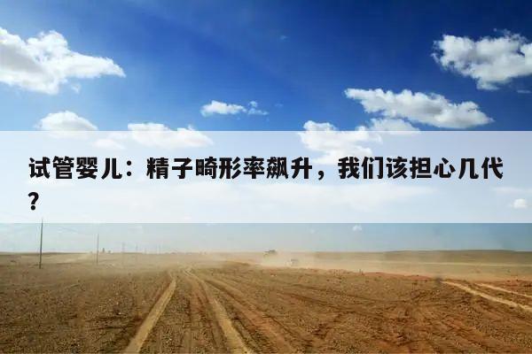 试管婴儿:精子畸形率飙升,我们该担心几代?