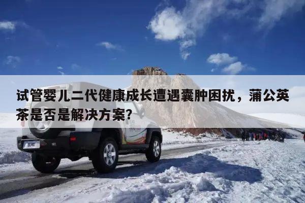 试管婴儿二代健康成长遭遇囊肿困扰,蒲公英茶是否是解决方案?