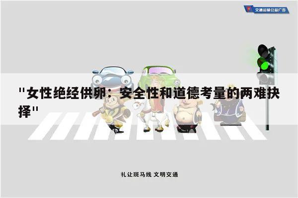 "女性绝经供卵：安全性和道德考量的两难抉择"