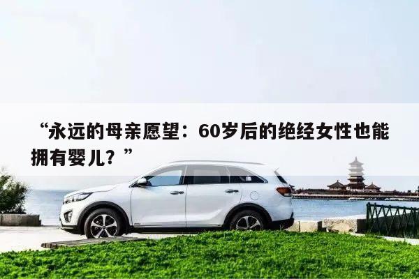 “永远的母亲愿望:60岁后的绝经女性也能拥有婴儿?”