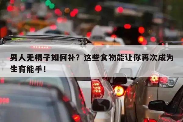 男人无精子如何补?这些食物能让你再次成为生育能手!
