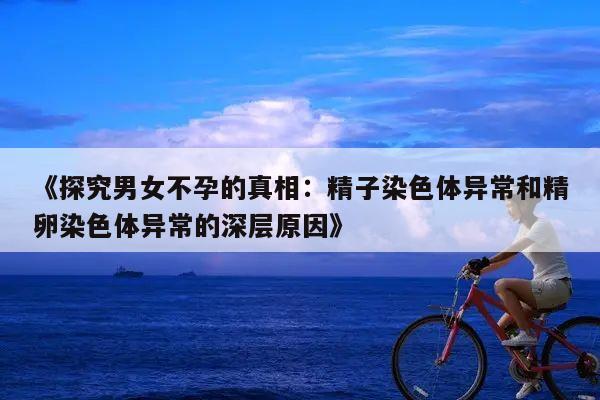 《探究男女不孕的真相：精子染色体异常和精卵染色体异常的深层原因》