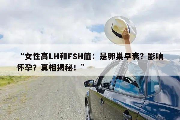 “女性高LH和FSH值:是卵巢早衰?影响怀孕?真相揭秘!”