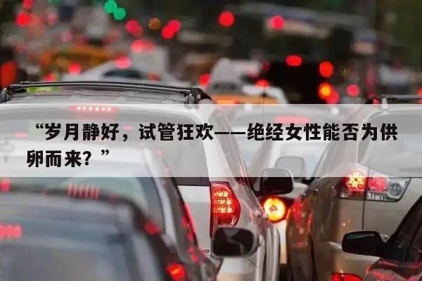 “岁月静好，试管狂欢——绝经女性能否为供卵而来？”