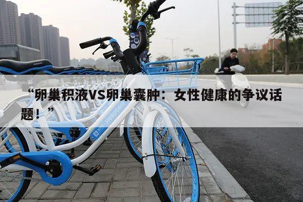 “卵巢积液VS卵巢囊肿:女性健康的争议话题!”