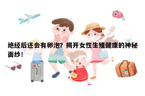 绝经后还会有卵泡?揭开女性生殖健康的神秘面纱!