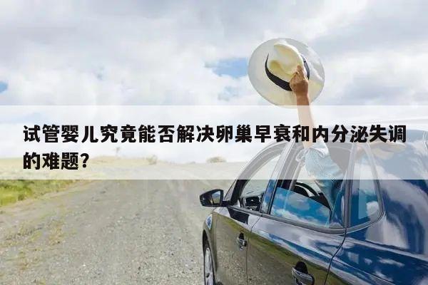 试管婴儿究竟能否解决卵巢早衰和内分泌失调的难题？