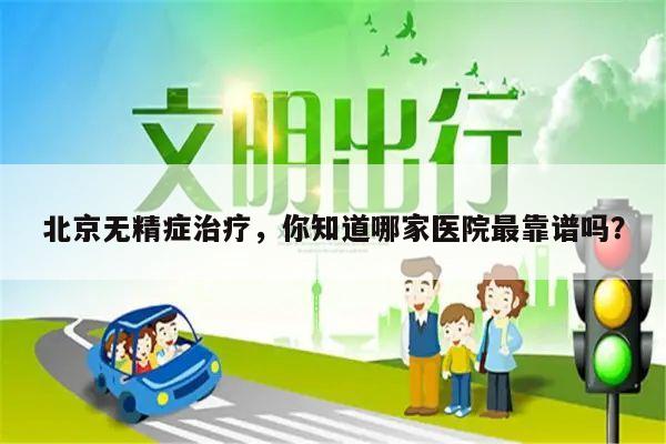 北京无精症治疗,你知道哪家医院最靠谱吗?