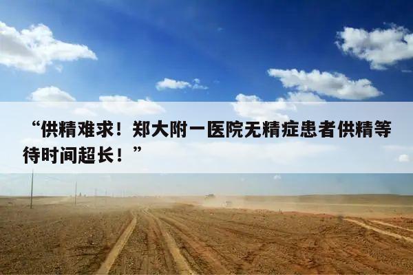 “供精难求!郑大附一医院无精症患者供精等待时间超长!”
