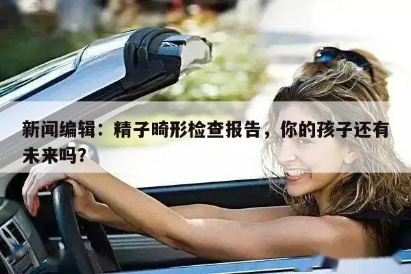新闻编辑:精子畸形检查报告,你的孩子还有未来吗?