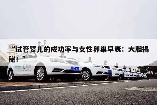 “试管婴儿的成功率与女性卵巢早衰:大胆揭秘!”