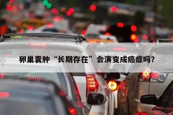 卵巢囊肿“长期存在”会演变成癌症吗?