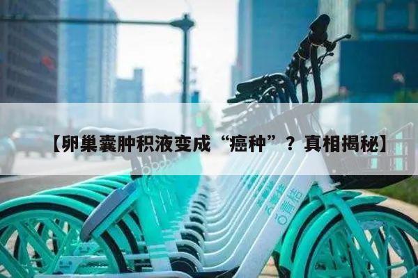 【卵巢囊肿积液变成“癌种”?真相揭秘】
