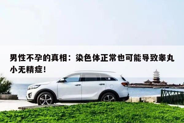 男性不孕的真相:染色体正常也可能导致睾丸小无精症!