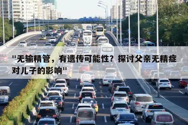 "无输精管,有遗传可能性?探讨父亲无精症对儿子的影响"