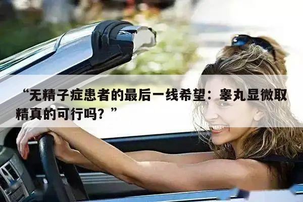 “无精子症患者的最后一线希望：睾丸显微取精真的可行吗？”