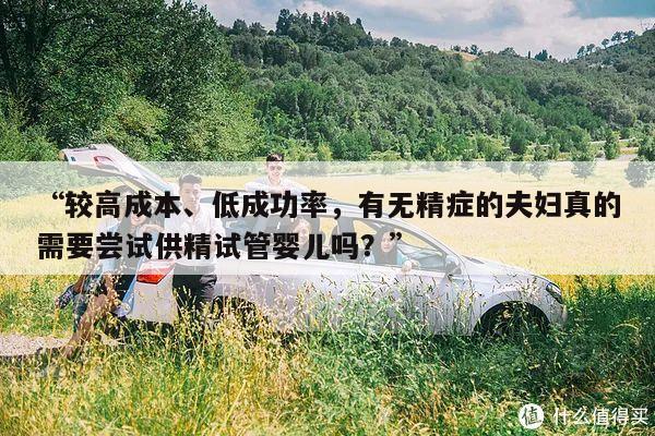 “较高成本、低成功率,有无精症的夫妇真的需要尝试供精试管婴儿吗?”