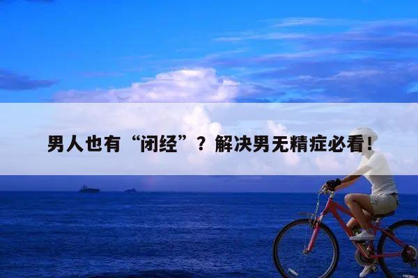 男人也有“闭经”?解决男无精症必看!