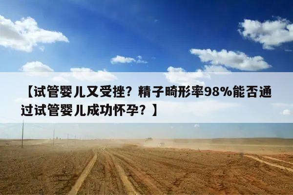 【试管婴儿又受挫？精子畸形率98%能否通过试管婴儿成功怀孕？】