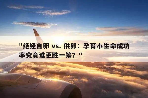 "绝经自卵 vs. 供卵:孕育小生命成功率究竟谁更胜一筹?"