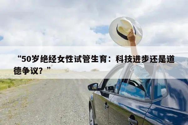 “50岁绝经女性试管生育：科技进步还是道德争议？”